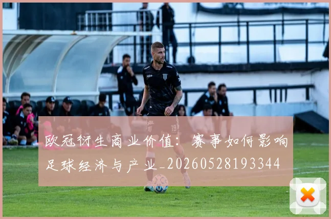 欧冠衍生商业价值：赛事如何影响足球经济与产业_20260528193344