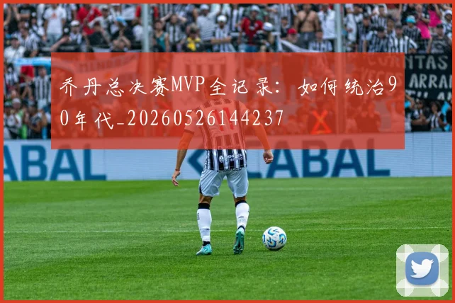 乔丹总决赛MVP全记录：如何统治90年代_20260526144237
