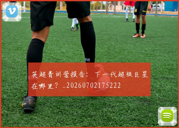 英超青训营报告：下一代超级巨星在哪里？_20260702175222
