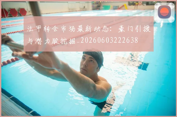 法甲转会市场最新动态：豪门引援与潜力股挖掘_20260603222638
