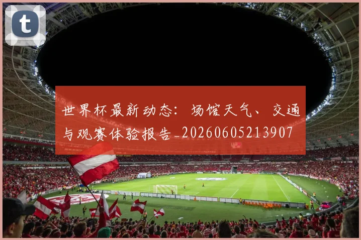 世界杯最新动态：场馆天气、交通与观赛体验报告_20260605213907