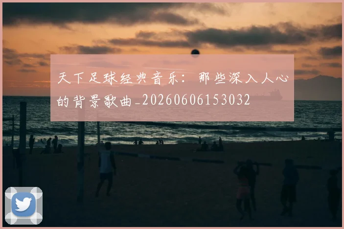 天下足球经典音乐：那些深入人心的背景歌曲_20260606153032