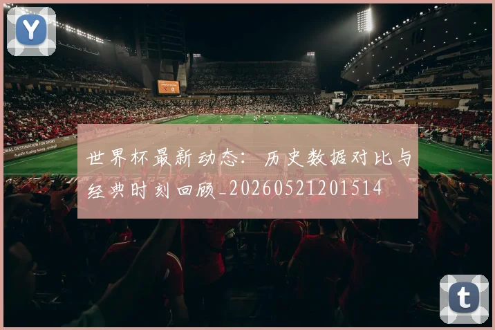 世界杯最新动态：历史数据对比与经典时刻回顾_20260521201514