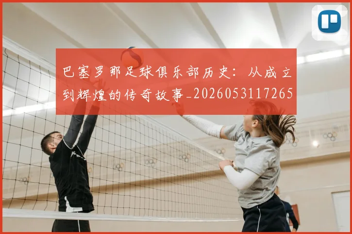 巴塞罗那足球俱乐部历史：从成立到辉煌的传奇故事_20260531172653
