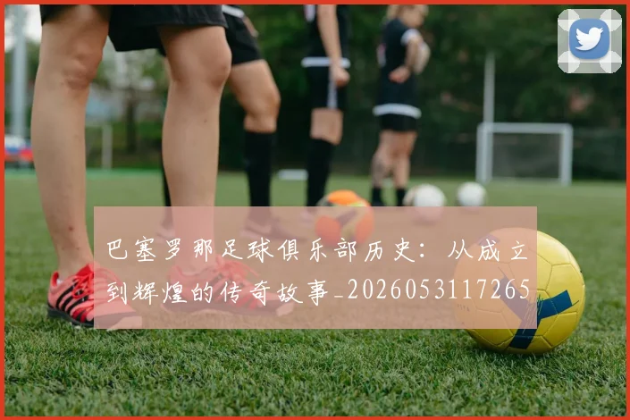 巴塞罗那足球俱乐部历史：从成立到辉煌的传奇故事_20260531172653