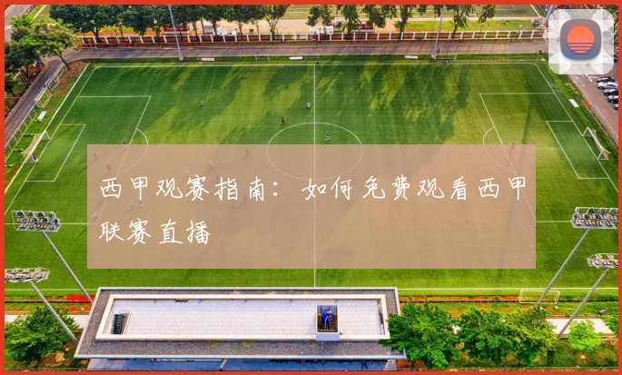 西甲观赛指南：如何免费观看西甲联赛直播