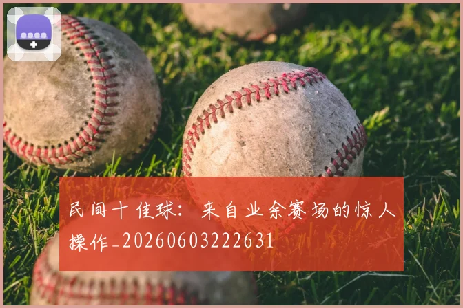 民间十佳球：来自业余赛场的惊人操作_20260603222631