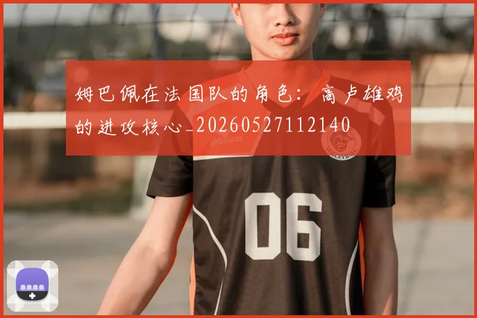 姆巴佩在法国队的角色：高卢雄鸡的进攻核心_20260527112140