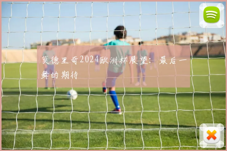 莫德里奇2024欧洲杯展望：最后一舞的期待