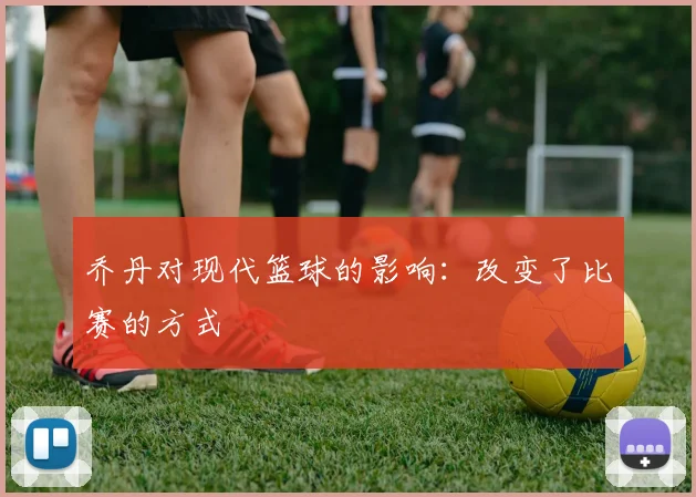 乔丹对现代篮球的影响：改变了比赛的方式