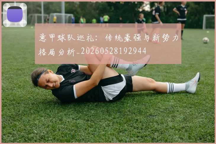 意甲球队巡礼：传统豪强与新势力格局分析_20260528192944