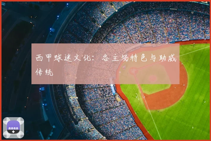 西甲球迷文化:各主场特色与助威传统