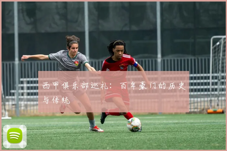西甲俱乐部巡礼:百年豪门的历史与传统