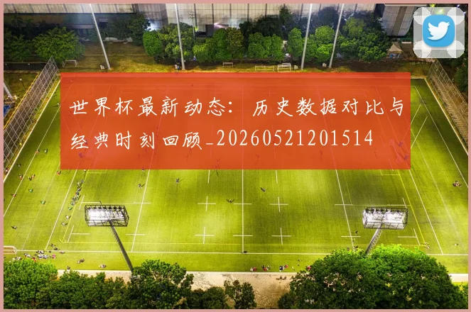 世界杯最新动态：历史数据对比与经典时刻回顾_20260521201514