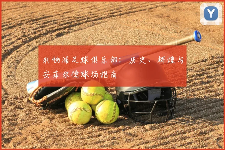 利物浦足球俱乐部:历史、辉煌与安菲尔德球场指南