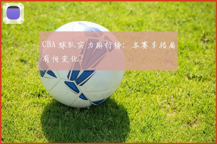 CBA 球队实力排行榜：本赛季格局有何变化？