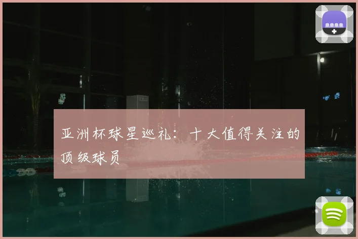 亚洲杯球星巡礼：十大值得关注的顶级球员