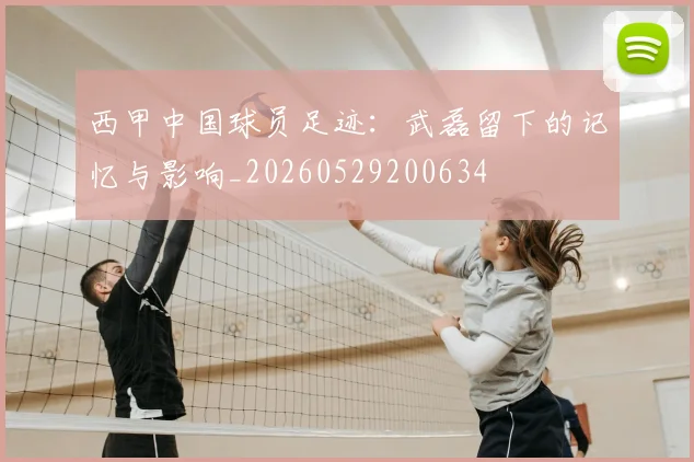 西甲中国球员足迹:武磊留下的记忆与影响_20260529200634