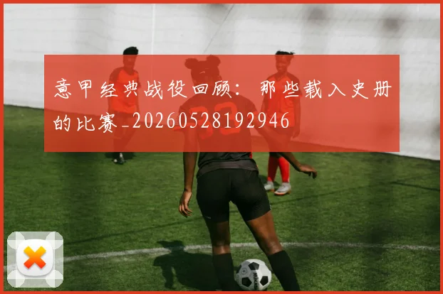 意甲经典战役回顾：那些载入史册的比赛_20260528192946