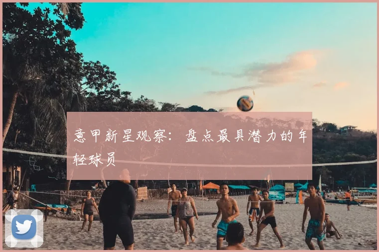 意甲新星观察:盘点最具潜力的年轻球员