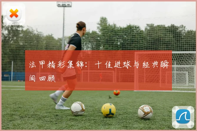 法甲精彩集锦:十佳进球与经典瞬间回顾