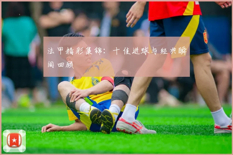 法甲精彩集锦:十佳进球与经典瞬间回顾