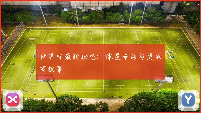 世界杯最新动态：球星专访与更衣室故事