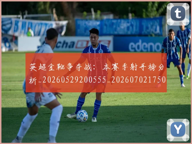 英超金靴争夺战：本赛季射手榜分析_20260529200555_20260702175017