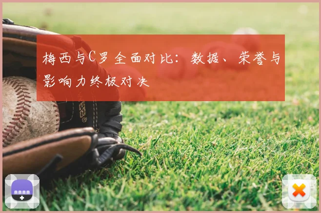 梅西与C罗全面对比:数据、荣誉与影响力终极对决