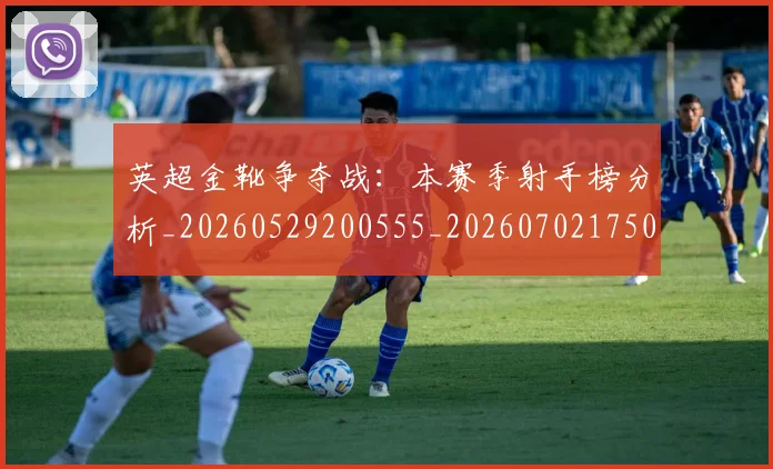 英超金靴争夺战：本赛季射手榜分析_20260529200555_20260702175017