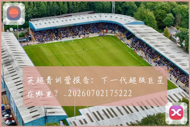 英超青训营报告：下一代超级巨星在哪里？_20260702175222