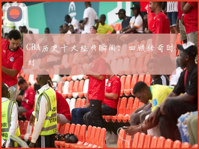 CBA历史十大经典瞬间：回顾传奇时刻