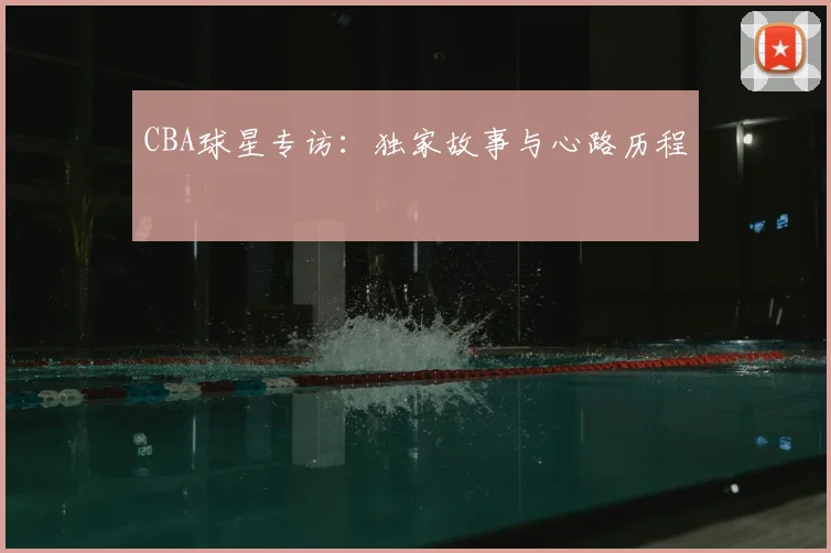 CBA球星专访：独家故事与心路历程