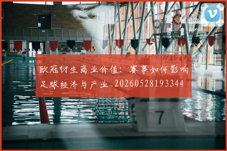 欧冠衍生商业价值：赛事如何影响足球经济与产业_20260528193344