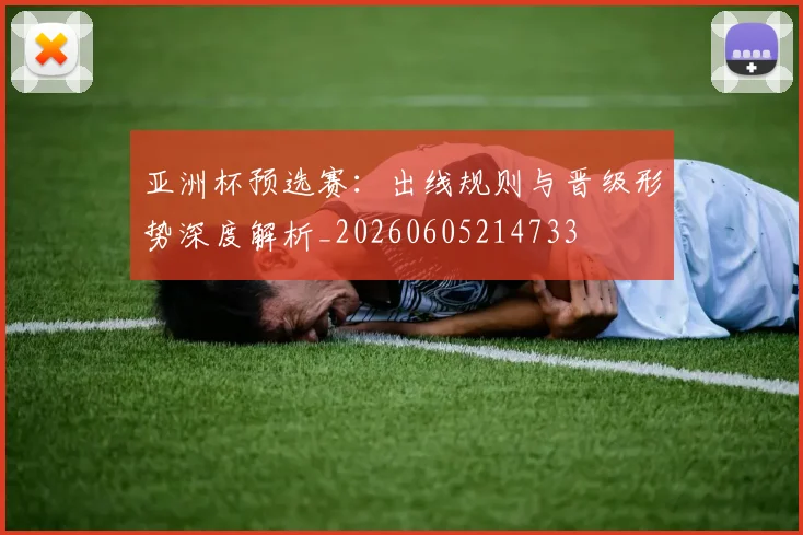 亚洲杯预选赛：出线规则与晋级形势深度解析_20260605214733