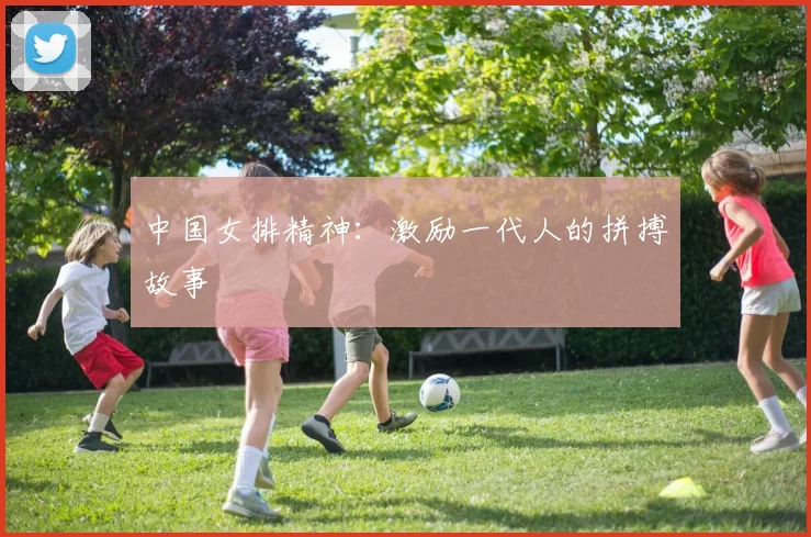 中国女排精神:激励一代人的拼搏故事