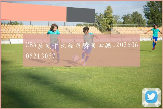 CBA历史十大经典瞬间回顾_20260605213057