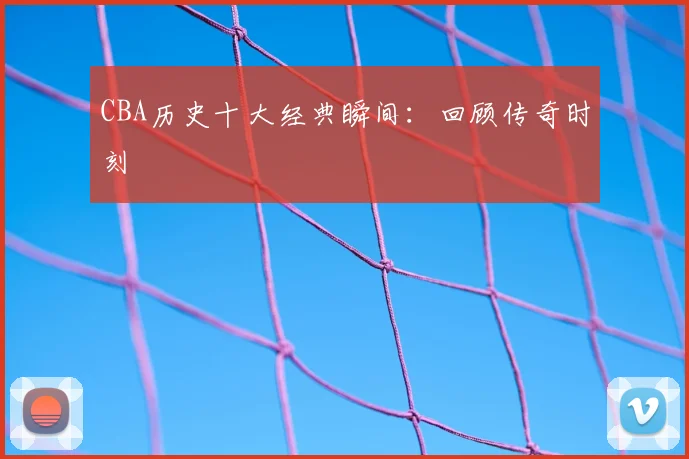 CBA历史十大经典瞬间：回顾传奇时刻