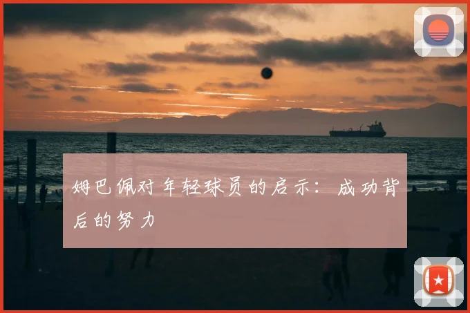 姆巴佩对年轻球员的启示：成功背后的努力