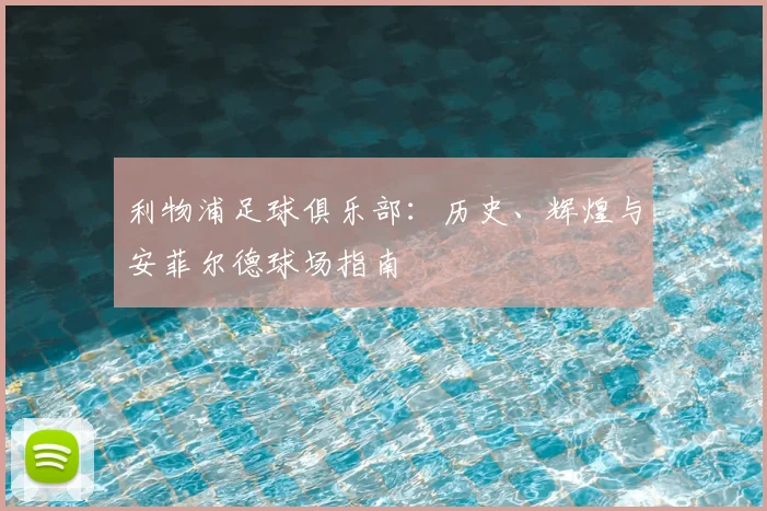利物浦足球俱乐部:历史、辉煌与安菲尔德球场指南