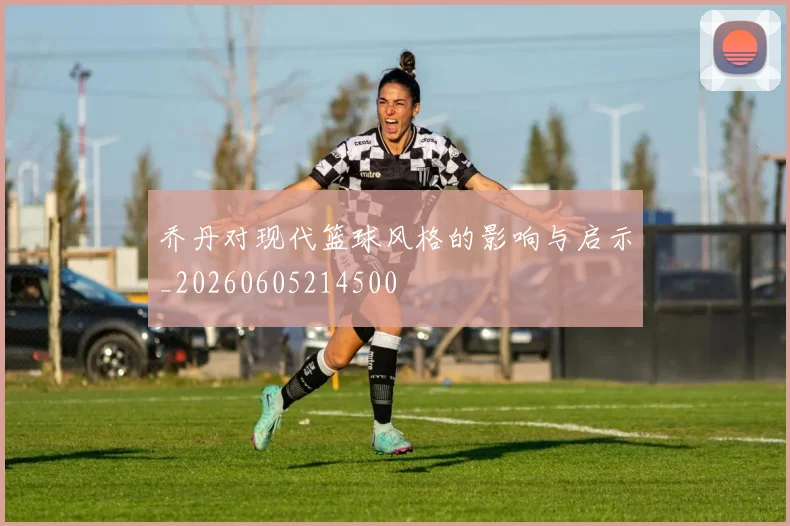 乔丹对现代篮球风格的影响与启示_20260605214500