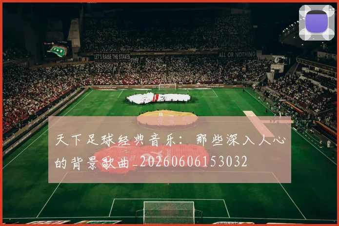 天下足球经典音乐：那些深入人心的背景歌曲_20260606153032