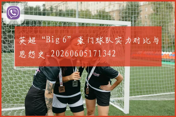 英超“Big 6”豪门球队实力对比与恩怨史_20260605171342