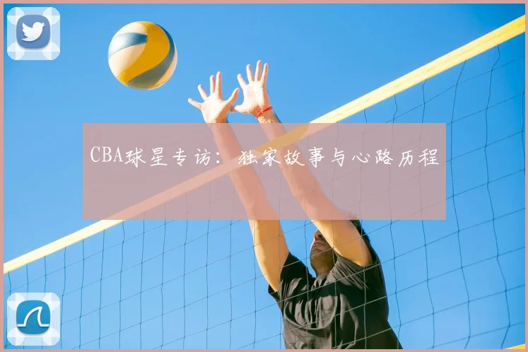 CBA球星专访：独家故事与心路历程