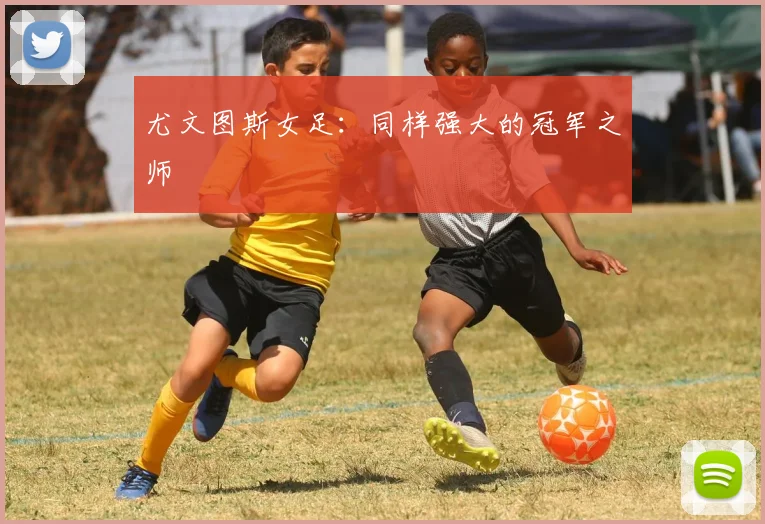 尤文图斯女足：同样强大的冠军之师