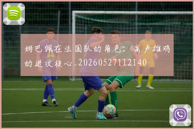 姆巴佩在法国队的角色：高卢雄鸡的进攻核心_20260527112140