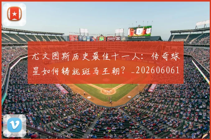 尤文图斯历史最佳十一人:传奇球星如何铸就斑马王朝?_20260606153204