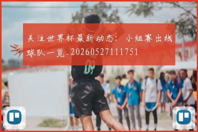 关注世界杯最新动态：小组赛出线球队一览_20260527111751