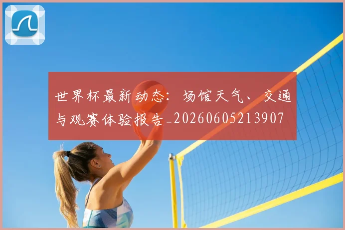 世界杯最新动态：场馆天气、交通与观赛体验报告_20260605213907