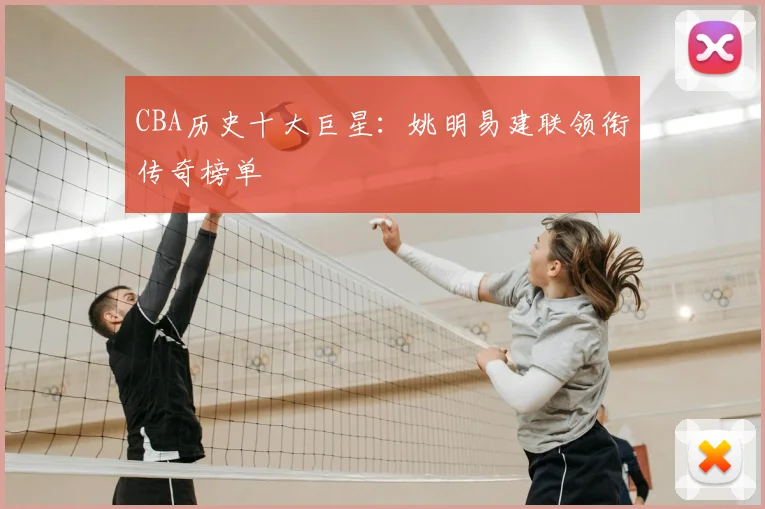 CBA历史十大巨星：姚明易建联领衔传奇榜单